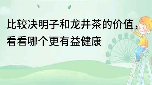 比較決明子和龍井茶的價(jià)值，看看哪個(gè)更有益健康