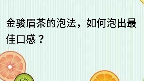 金駿眉茶的泡法，如何泡出最佳口感？