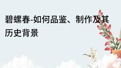 碧螺春-如何品鑒、制作及其歷史背景