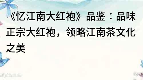 《憶江南大紅袍》品鑒：品味正宗大紅袍，領略江南茶文化之美