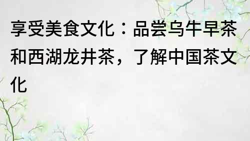 享受美食文化：品嘗烏牛早茶和西湖龍井茶，了解中國茶文化