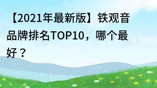 【2022年最新版】鐵觀音品牌排名TOP10，哪個最好？