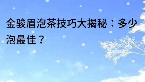 金駿眉泡茶技巧大揭秘：多少泡最佳？