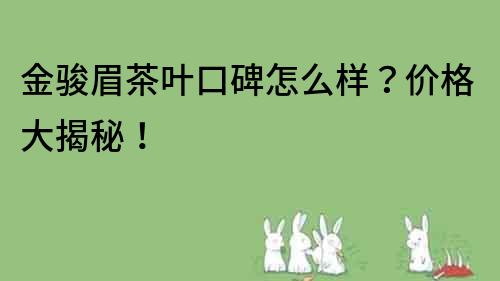 金駿眉茶葉口碑怎么樣？價格大揭秘！