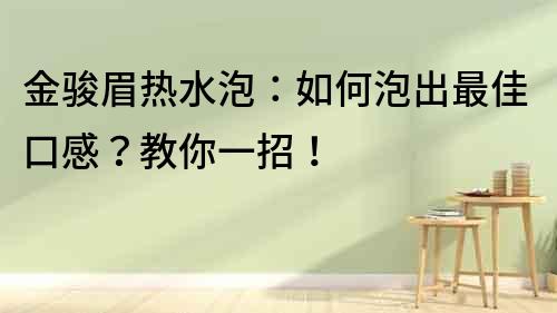 金駿眉熱水泡：如何泡出最佳口感？教你一招！