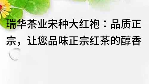 瑞華茶業(yè)宋種大紅袍：品質(zhì)正宗，讓您品味正宗紅茶的醇香