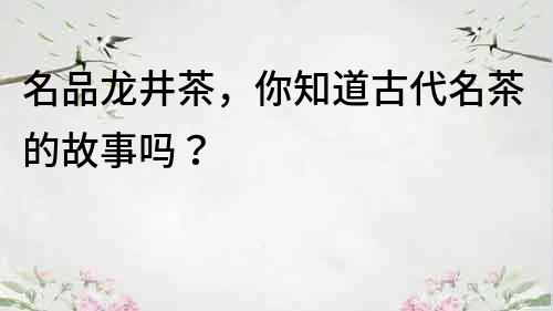 名品龍井茶，你知道古代名茶的故事嗎？