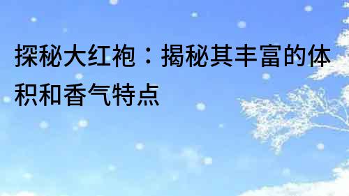 探秘大紅袍：揭秘其豐富的體積和香氣特點