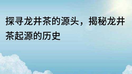 探尋龍井茶的源頭，揭秘龍井茶起源的歷史