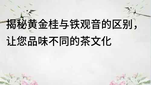 揭秘黃金桂與鐵觀音的區(qū)別，讓您品味不同的茶文化