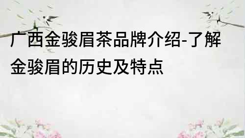 廣西金駿眉茶品牌介紹-了解金駿眉的歷史及特點(diǎn)