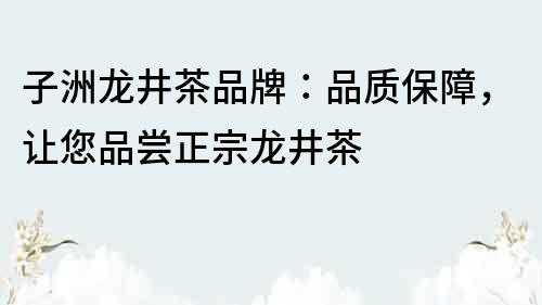 子洲龍井茶品牌：品質(zhì)保障，讓您品嘗正宗龍井茶
