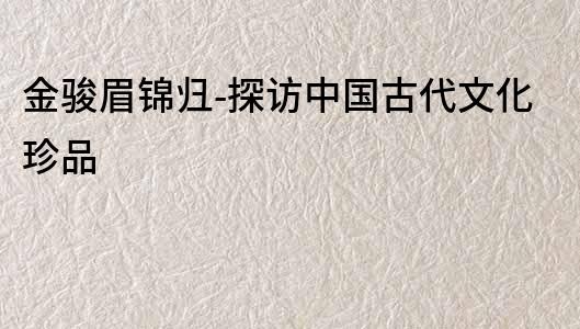 金駿眉錦歸-探訪中國古代文化珍品
