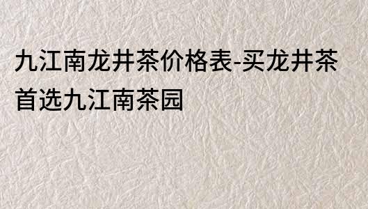 九江南龍井茶價(jià)格表-買龍井茶首選九江南茶園