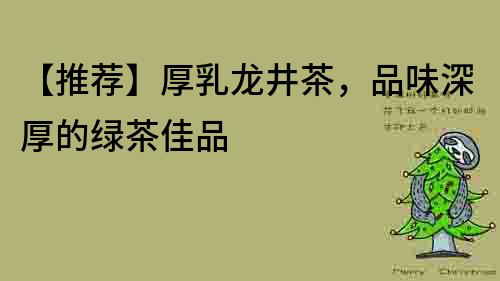 【推薦】厚乳龍井茶，品味深厚的綠茶佳品