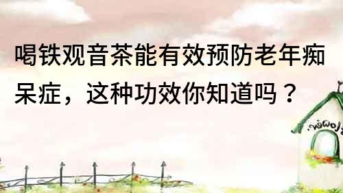 喝鐵觀音茶能有效預防老年癡呆癥，這種功效你知道嗎？