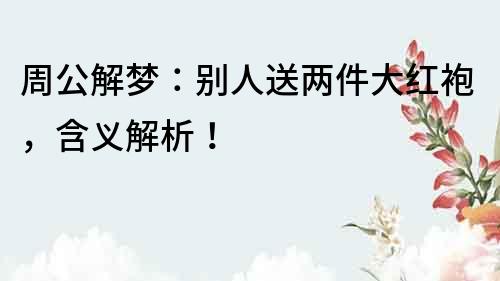 周公解夢：別人送兩件大紅袍，含義解析！