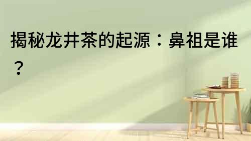 揭秘龍井茶的起源：鼻祖是誰？