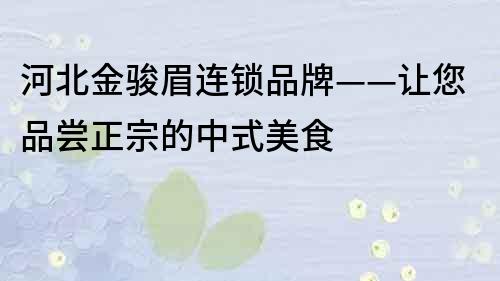 河北金駿眉連鎖品牌——讓您品嘗正宗的中式美食