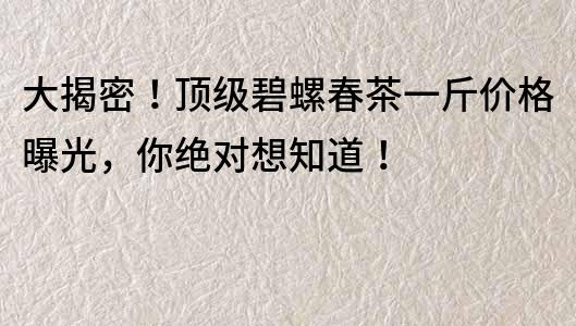 大揭密！頂級碧螺春茶一斤價格曝光，你絕對想知道！
