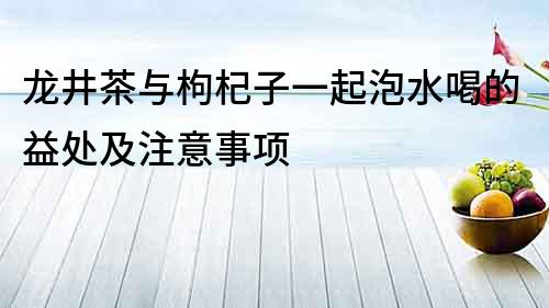 龍井茶與枸杞子一起泡水喝的益處及注意事項
