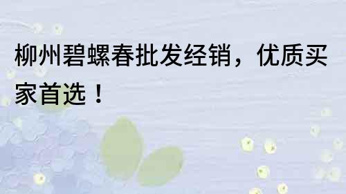 柳州碧螺春批發(fā)經(jīng)銷，優(yōu)質(zhì)買家首選！