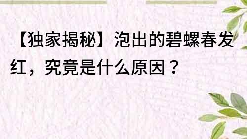 【獨家揭秘】泡出的碧螺春發紅，究竟是什么原因？