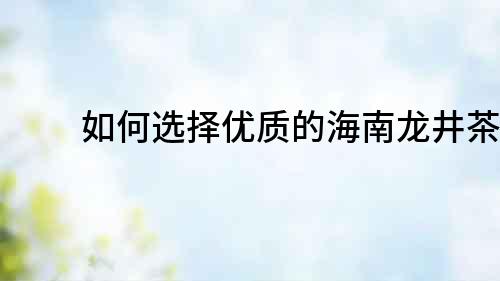 如何選擇優(yōu)質(zhì)的海南龍井茶？