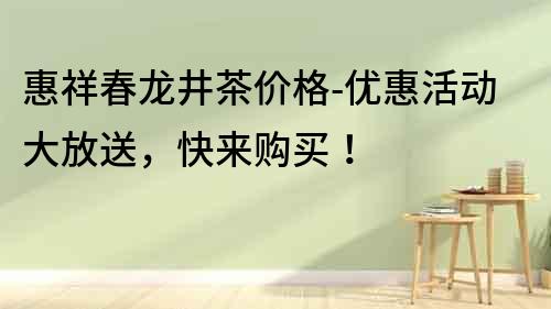 惠祥春龍井茶價格-優惠活動大放送，快來購買！