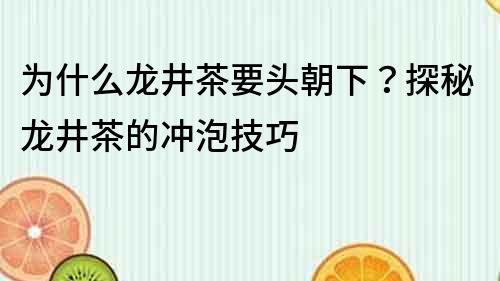為什么龍井茶要頭朝下？探秘龍井茶的沖泡技巧