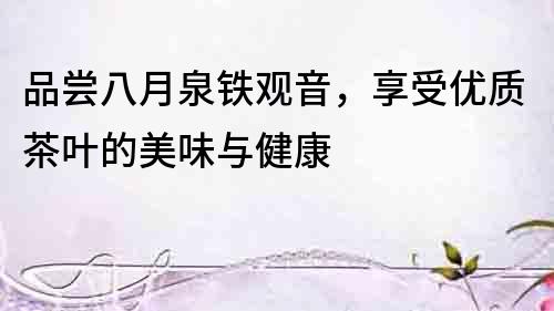 品嘗八月泉鐵觀音，享受優(yōu)質(zhì)茶葉的美味與健康
