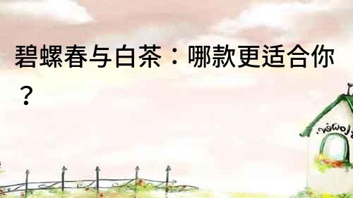 碧螺春與白茶：哪款更適合你？