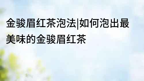金駿眉紅茶泡法|如何泡出最美味的金駿眉紅茶