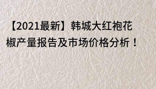 【2021最新】韓城大紅袍花椒產(chǎn)量報告及市場價格分析！