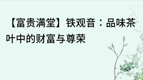 【富貴滿堂】鐵觀音：品味茶葉中的財富與尊榮