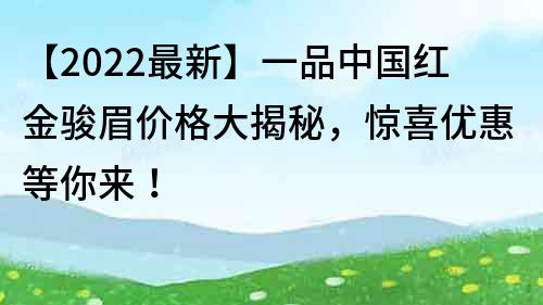 【2022最新】一品中國(guó)紅金駿眉價(jià)格大揭秘，驚喜優(yōu)惠等你來(lái)！
