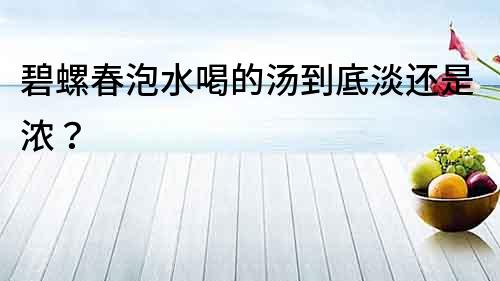 碧螺春泡水喝的湯到底淡還是濃？