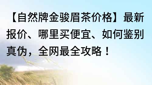 【自然牌金駿眉茶價格】最新報價、哪里買便宜、如何鑒別真?zhèn)危W(wǎng)最全攻略！
