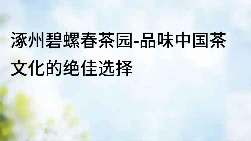 涿州碧螺春茶園-品味中國茶文化的絕佳選擇