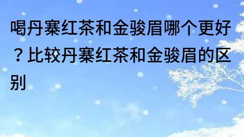 喝丹寨紅茶和金駿眉哪個(gè)更好？比較丹寨紅茶和金駿眉的區(qū)別