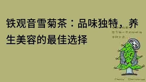 鐵觀音雪菊茶：品味獨特，養生美容的最佳選擇