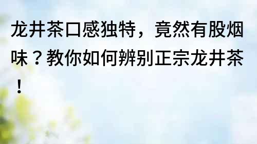 龍井茶口感獨特，竟然有股煙味？教你如何辨別正宗龍井茶！