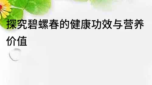 探究碧螺春的健康功效與營養價值