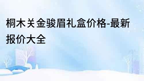 桐木關金駿眉禮盒價格-最新報價大全