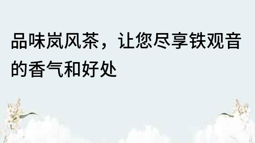 品味嵐風茶，讓您盡享鐵觀音的香氣和好處