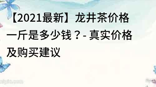 【2021最新】龍井茶價格一斤是多少錢？- 真實價格及購買建議