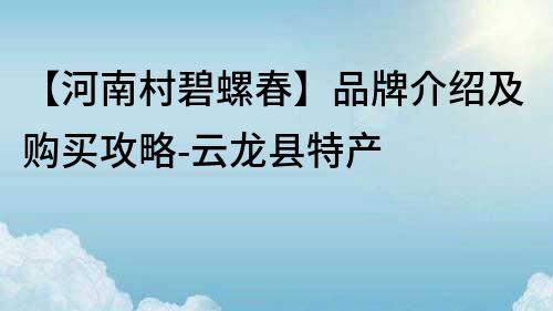 【河南村碧螺春】品牌介紹及購買攻略-云龍縣特產(chǎn)