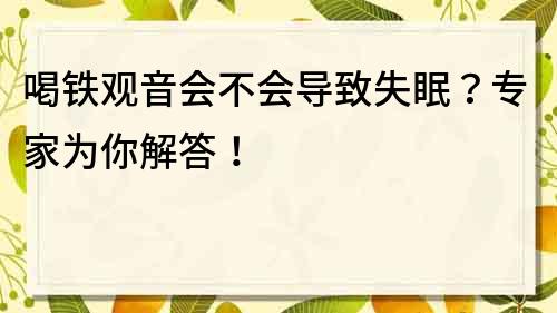 喝鐵觀音會不會導致失眠？專家為你解答！