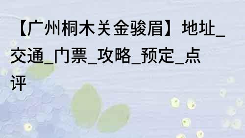 【廣州桐木關金駿眉】地址_交通_門票_攻略_預定_點評