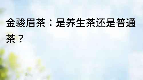 金駿眉茶：是養生茶還是普通茶？